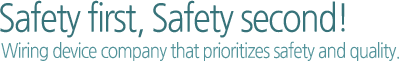 Safety first, Safety second!Wiring device company that prioritizes safety and quality.